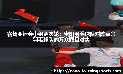 客场亚运会小组赛次轮：贵阳羽毛球队对阵嘉兴羽毛球队的万众瞩目对决