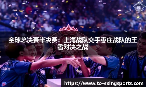 全球总决赛半决赛：上海战队交手枣庄战队的王者对决之战