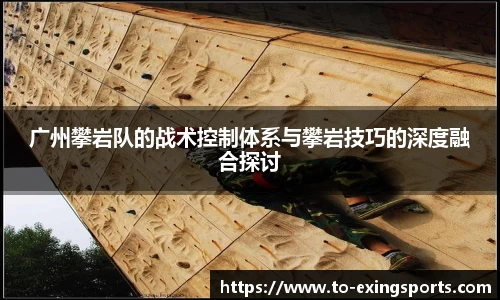 广州攀岩队的战术控制体系与攀岩技巧的深度融合探讨